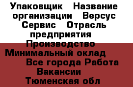 Упаковщик › Название организации ­ Версус Сервис › Отрасль предприятия ­ Производство › Минимальный оклад ­ 24 000 - Все города Работа » Вакансии   . Тюменская обл.